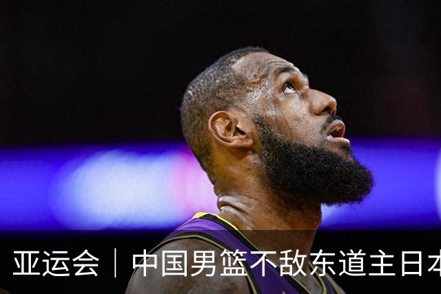 亚运会｜中国男篮不敌东道主日本队，无缘亚运会男篮决赛