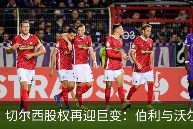 切尔西股权再迎巨变：伯利与沃尔特正式出售股份，清湖资本全面掌舵，蓝军未来走向何方？
