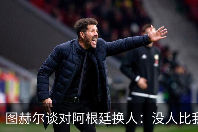 图赫尔谈对阿根廷换人：没人比我更受伤更想赢 换5后卫因想挺过去
